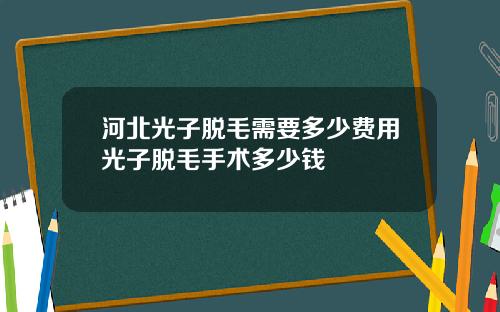 河北光子脱毛需要多少费用光子脱毛手术多少钱