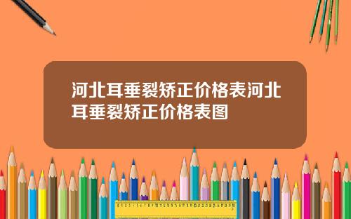 河北耳垂裂矫正价格表河北耳垂裂矫正价格表图