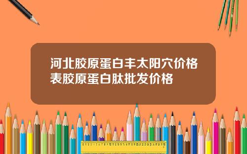 河北胶原蛋白丰太阳穴价格表胶原蛋白肽批发价格
