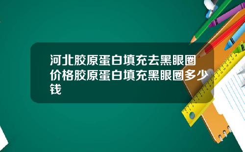 河北胶原蛋白填充去黑眼圈价格胶原蛋白填充黑眼圈多少钱