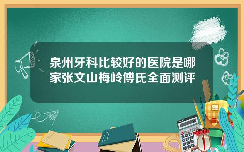 泉州牙科比较好的医院是哪家张文山梅岭傅氏全面测评