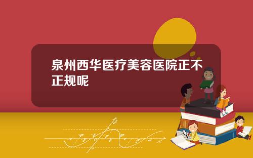 泉州西华医疗美容医院正不正规呢