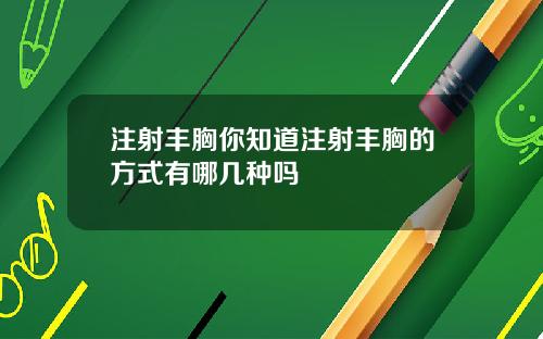 注射丰胸你知道注射丰胸的方式有哪几种吗