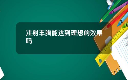 注射丰胸能达到理想的效果吗