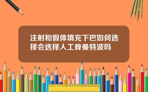 注射和假体填充下巴如何选择会选择人工骨曼特波吗