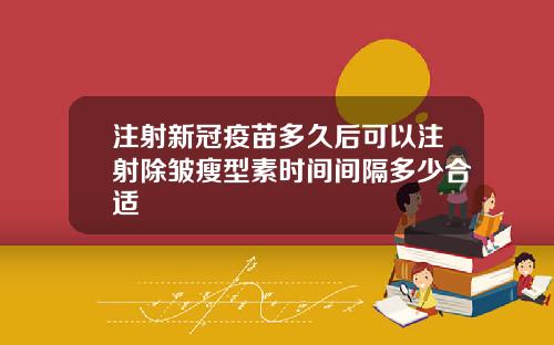 注射新冠疫苗多久后可以注射除皱瘦型素时间间隔多少合适