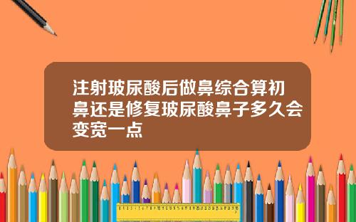 注射玻尿酸后做鼻综合算初鼻还是修复玻尿酸鼻子多久会变宽一点