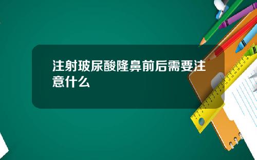 注射玻尿酸隆鼻前后需要注意什么