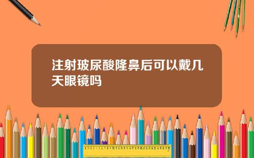 注射玻尿酸隆鼻后可以戴几天眼镜吗