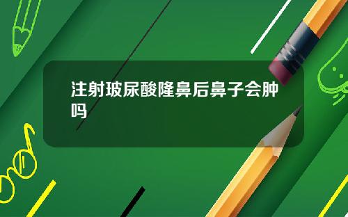 注射玻尿酸隆鼻后鼻子会肿吗