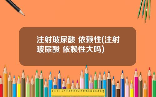 注射玻尿酸 依赖性(注射玻尿酸 依赖性大吗)