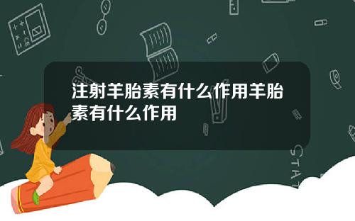 注射羊胎素有什么作用羊胎素有什么作用