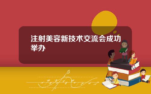 注射美容新技术交流会成功举办
