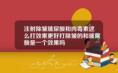 注射除皱玻尿酸和肉毒素这么打效果更好打除皱的和玻尿酸是一个效果吗
