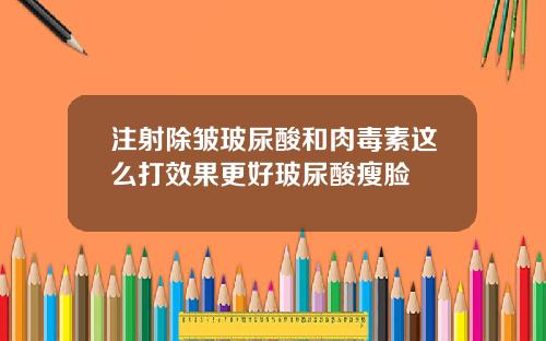 注射除皱玻尿酸和肉毒素这么打效果更好玻尿酸瘦脸