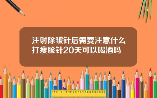注射除皱针后需要注意什么打瘦脸针20天可以喝酒吗