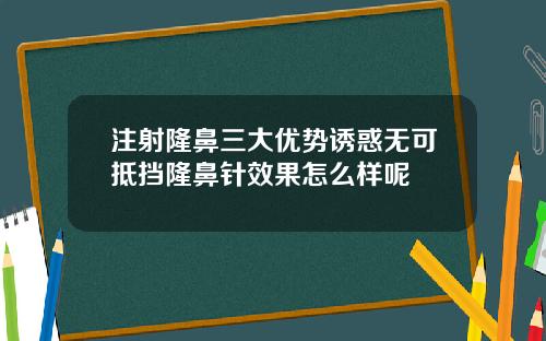 注射隆鼻三大优势诱惑无可抵挡隆鼻针效果怎么样呢