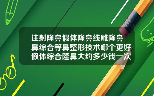 注射隆鼻假体隆鼻线雕隆鼻鼻综合等鼻整形技术哪个更好假体综合隆鼻大约多少钱一次
