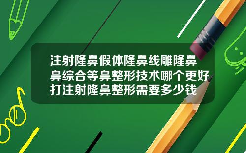 注射隆鼻假体隆鼻线雕隆鼻鼻综合等鼻整形技术哪个更好打注射隆鼻整形需要多少钱