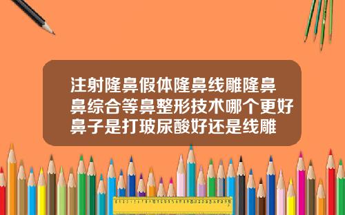 注射隆鼻假体隆鼻线雕隆鼻鼻综合等鼻整形技术哪个更好鼻子是打玻尿酸好还是线雕