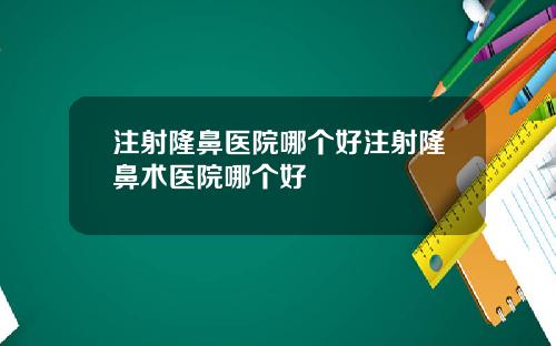 注射隆鼻医院哪个好注射隆鼻术医院哪个好