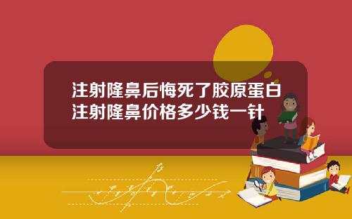 注射隆鼻后悔死了胶原蛋白注射隆鼻价格多少钱一针