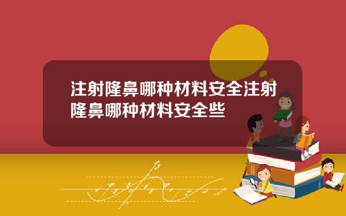注射隆鼻哪种材料安全注射隆鼻哪种材料安全些