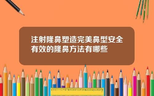 注射隆鼻塑造完美鼻型安全有效的隆鼻方法有哪些
