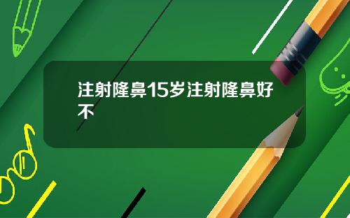 注射隆鼻15岁注射隆鼻好不