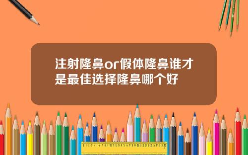 注射隆鼻or假体隆鼻谁才是最佳选择隆鼻哪个好