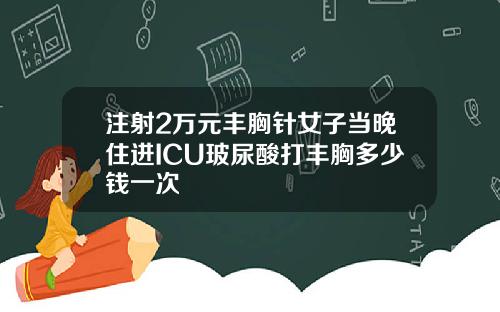 注射2万元丰胸针女子当晚住进ICU玻尿酸打丰胸多少钱一次