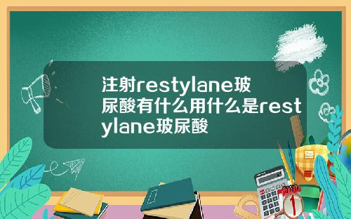 注射restylane玻尿酸有什么用什么是restylane玻尿酸