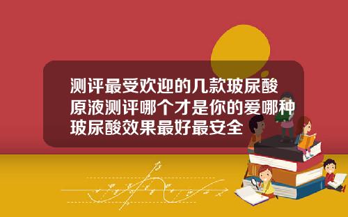 测评最受欢迎的几款玻尿酸原液测评哪个才是你的爱哪种玻尿酸效果最好最安全