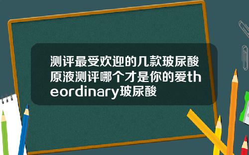 测评最受欢迎的几款玻尿酸原液测评哪个才是你的爱theordinary玻尿酸