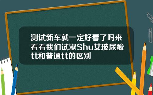 测试新车就一定好看了吗来看看我们试淑Shu女玻尿酸tt和普通tt的区别
