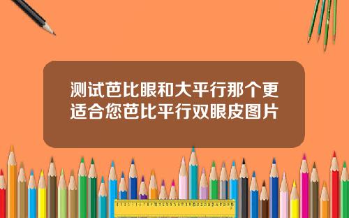 测试芭比眼和大平行那个更适合您芭比平行双眼皮图片