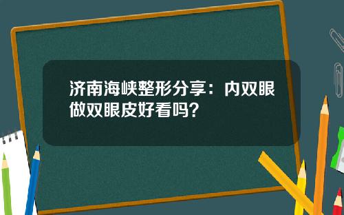 济南海峡整形分享：内双眼做双眼皮好看吗？