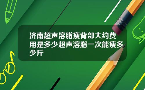 济南超声溶脂瘦背部大约费用是多少超声溶脂一次能瘦多少斤