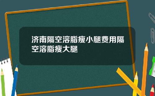 济南隔空溶脂瘦小腿费用隔空溶脂瘦大腿