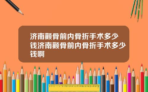 济南颧骨前内骨折手术多少钱济南颧骨前内骨折手术多少钱啊