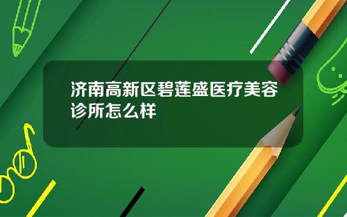 济南高新区碧莲盛医疗美容诊所怎么样