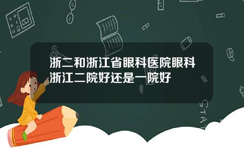 浙二和浙江省眼科医院眼科浙江二院好还是一院好