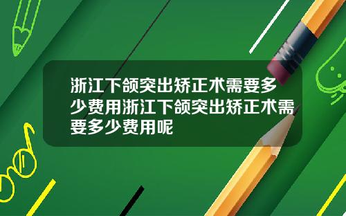浙江下颌突出矫正术需要多少费用浙江下颌突出矫正术需要多少费用呢