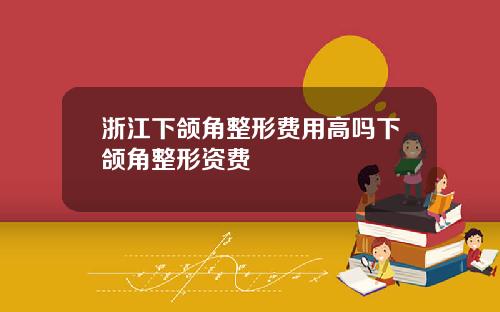 浙江下颌角整形费用高吗下颌角整形资费