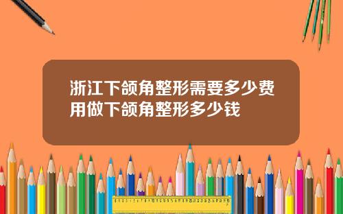 浙江下颌角整形需要多少费用做下颌角整形多少钱