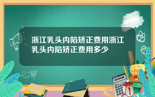 浙江乳头内陷矫正费用浙江乳头内陷矫正费用多少