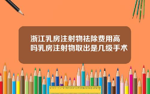 浙江乳房注射物祛除费用高吗乳房注射物取出是几级手术