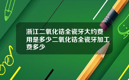 浙江二氧化锆全瓷牙大约费用是多少二氧化锆全瓷牙加工费多少
