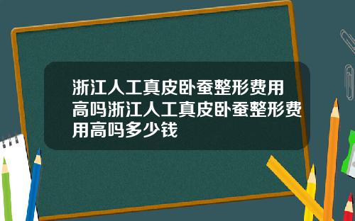 浙江人工真皮卧蚕整形费用高吗浙江人工真皮卧蚕整形费用高吗多少钱