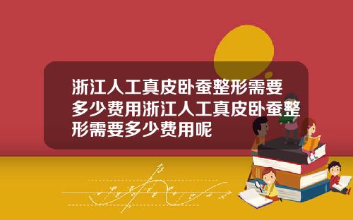 浙江人工真皮卧蚕整形需要多少费用浙江人工真皮卧蚕整形需要多少费用呢